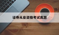 证券从业资格考试真题(证券从业资格考试试题及答案)